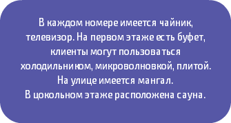 &nbsp;В каждом номере имеется чайник, телевизор. На первом этаже есть буфет, клиенты могут пользоваться холодильником, микроволновкой, плитой. На улице имеется мангал. В цокольном этаже расположена сауна. 